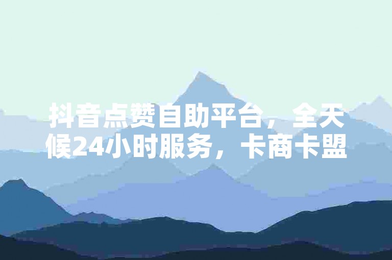 抖音点赞自助平台，全天候24小时服务，卡商卡盟专业在线批发。