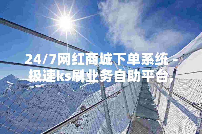 24/7网红商城下单系统 - 极速ks刷业务自助平台, 易心网dy点赞即刻自助服务。