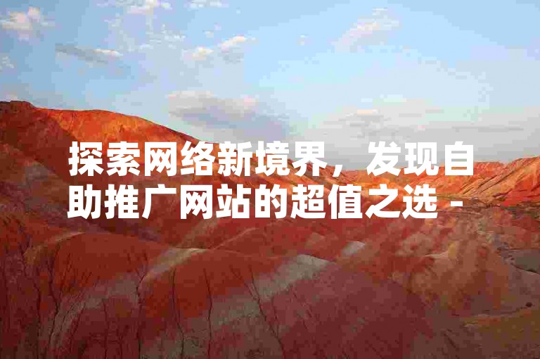 探索网络新境界，发现自助推广网站的超值之选 - 空间说说赞，价格优势明显，服务全网领先。