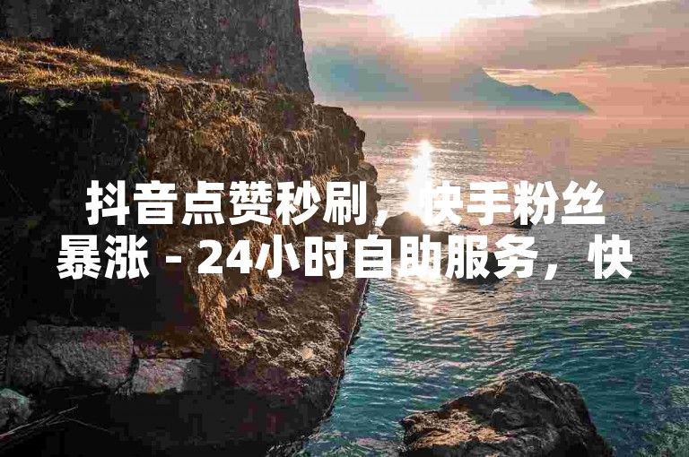 抖音点赞秒刷，快手粉丝暴涨 - 24小时自助服务，快速提升人气！