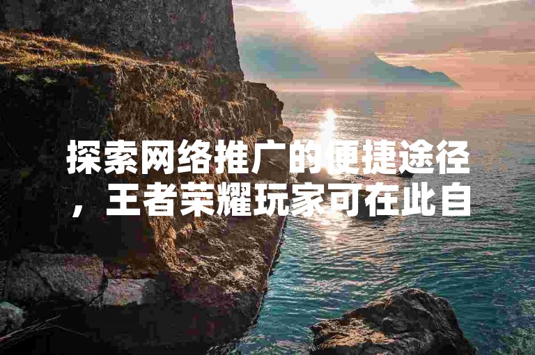 探索网络推广的便捷途径，王者荣耀玩家可在此自助平台经济高效地提升人气与获赞数。