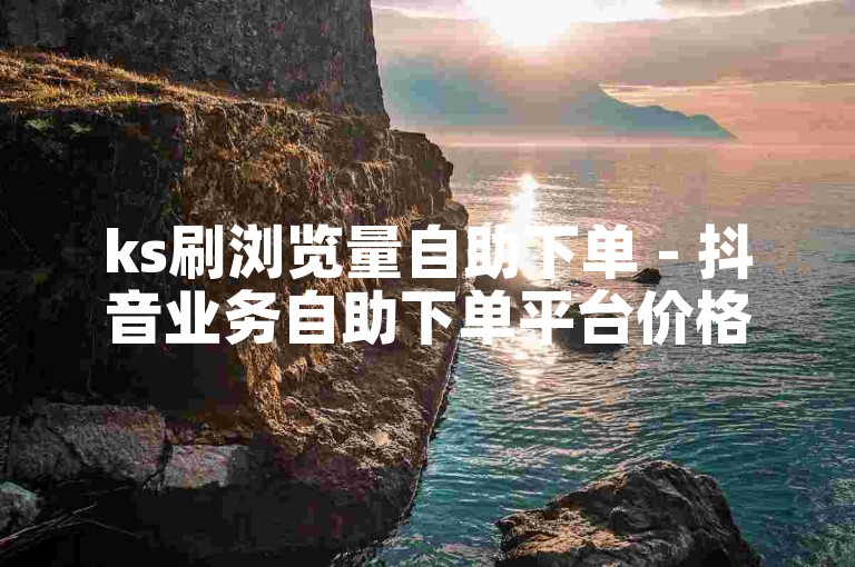 ks刷浏览量自助下单 - 抖音业务自助下单平台价格最低。