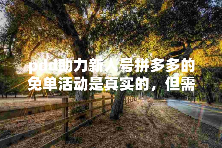 pdd助力新人号拼多多的免单活动是真实的，但需要满足一定的条件。