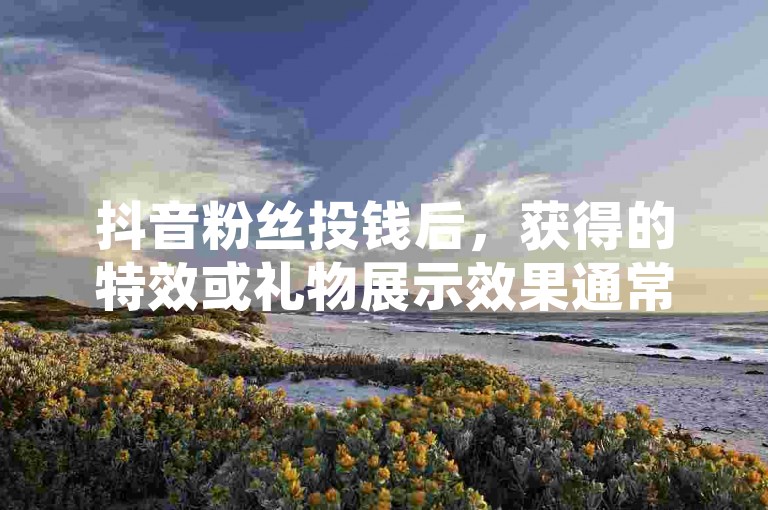 抖音粉丝投钱后，获得的特效或礼物展示效果通常在平台上是长期可见的，具体持续时间取决于活动规则。
