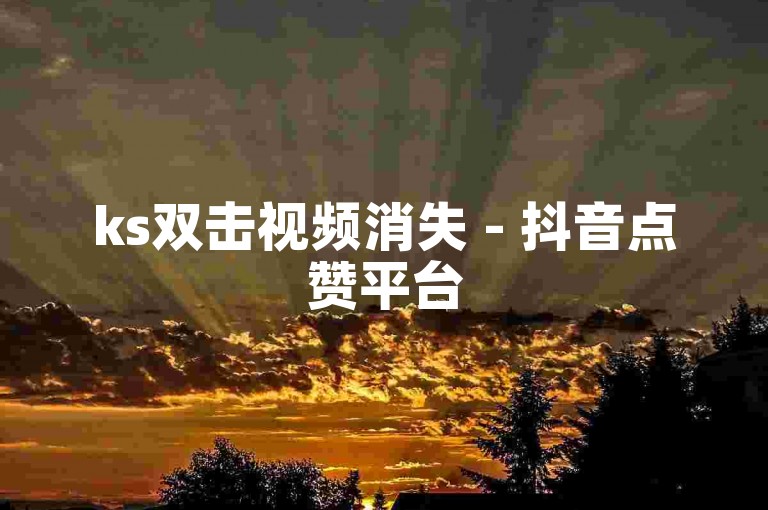 ks双击视频消失 - 抖音点赞平台