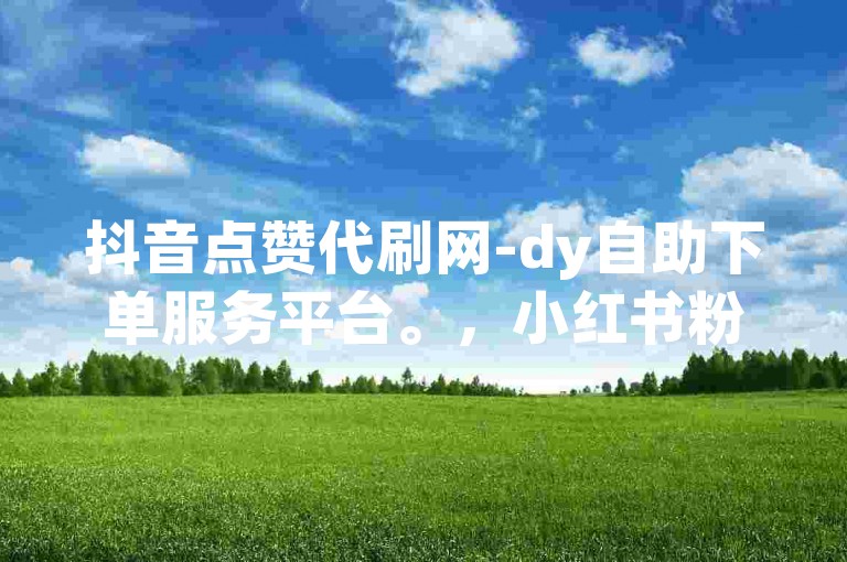 抖音点赞代刷网-dy自助下单服务平台。，小红书粉丝代刷网-xhs自助下单服务平台。，B站播放量代刷网-bilibili自助下单服务平台。，微博阅读量代刷网-weibo自助下单服务平台。，知乎点赞代刷网-zh自助下单服务平台。
