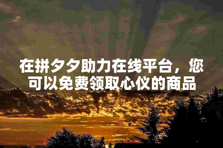 在拼夕夕助力在线平台，您可以免费领取心仪的商品。