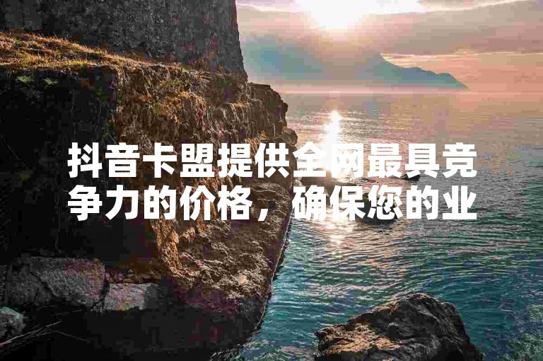 抖音卡盟提供全网最具竞争力的价格，确保您的业务稳定发展。