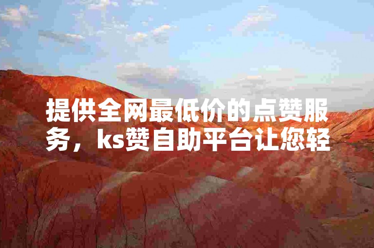 提供全网最低价的点赞服务，ks赞自助平台让您轻松获得免费下单的机会。