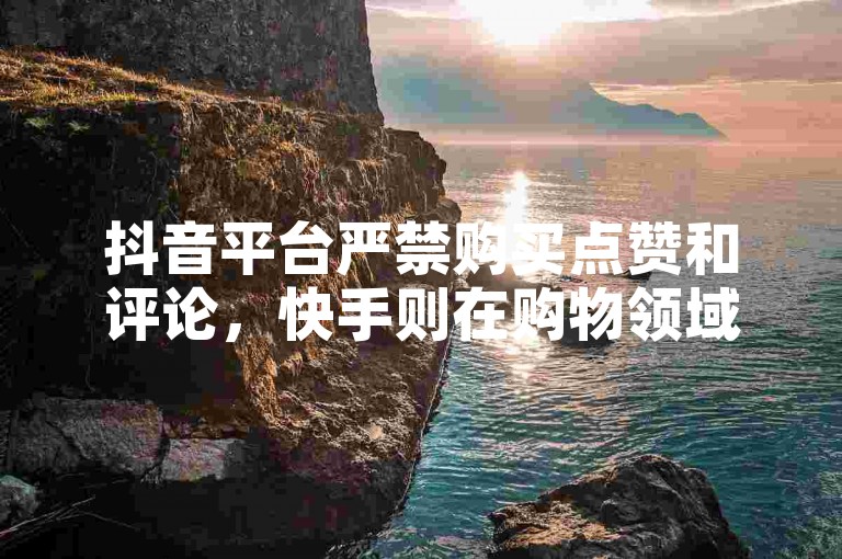 抖音平台严禁购买点赞和评论，快手则在购物领域掀起新风尚。