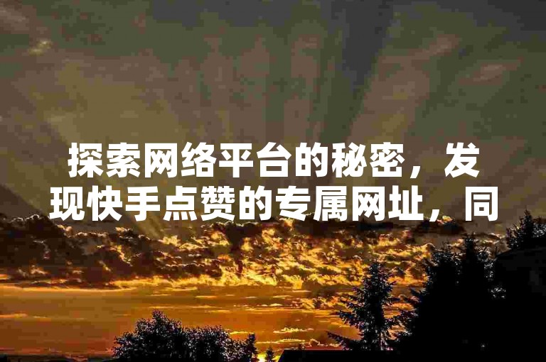探索网络平台的秘密，发现快手点赞的专属网址，同时体验ks自助平台带来的便捷服务，仅需一元即可获得抖音上的10000粉丝增长，全民K歌的粉丝下单服务更是独家揭秘，让你在再战江湖时更胜一筹。