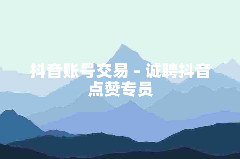 抖音账号交易 - 诚聘抖音点赞专员
