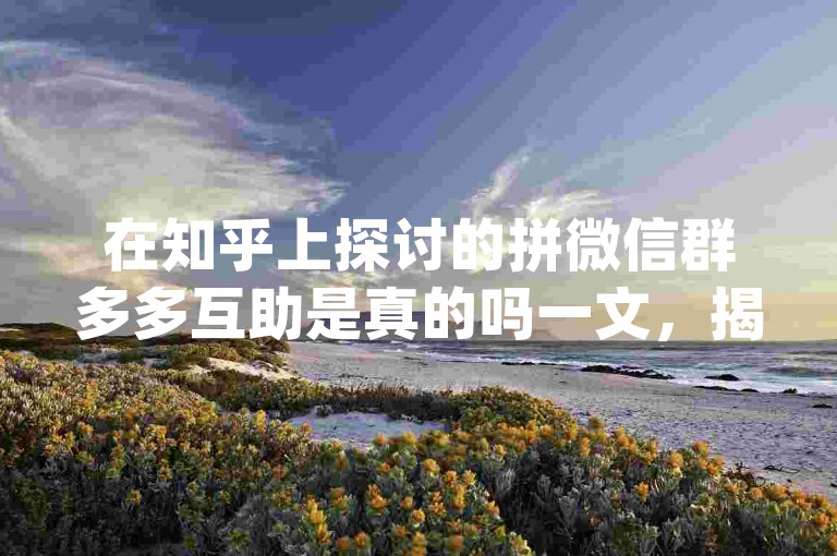 在知乎上探讨的拼微信群多多互助是真的吗一文，揭示了{pdd帮助力平台}的真实性问题。