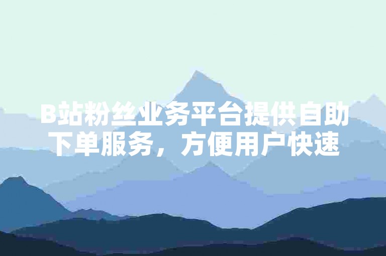 B站粉丝业务平台提供自助下单服务，方便用户快速获取所需服务。