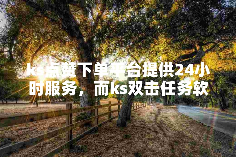 ks点赞下单平台提供24小时服务，而ks双击任务软件则专注于提升视频互动效果。