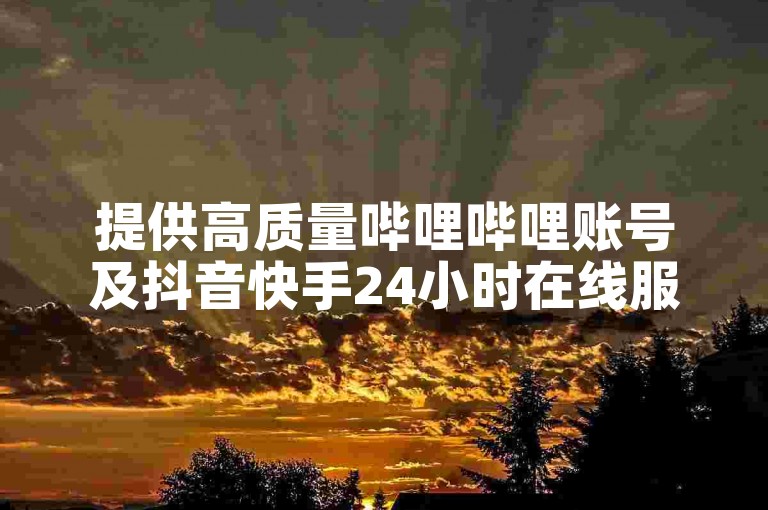 提供高质量哔哩哔哩账号及抖音快手24小时在线服务。