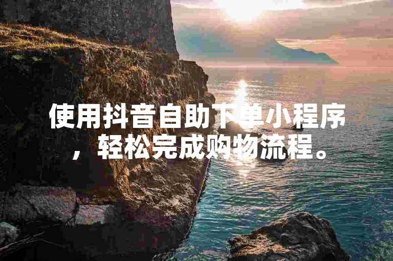 使用抖音自助下单小程序，轻松完成购物流程。