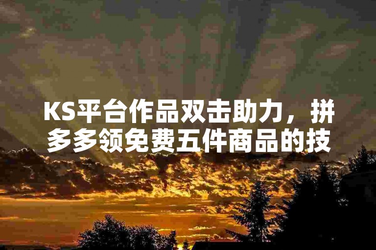 KS平台作品双击助力，拼多多领免费五件商品的技巧。