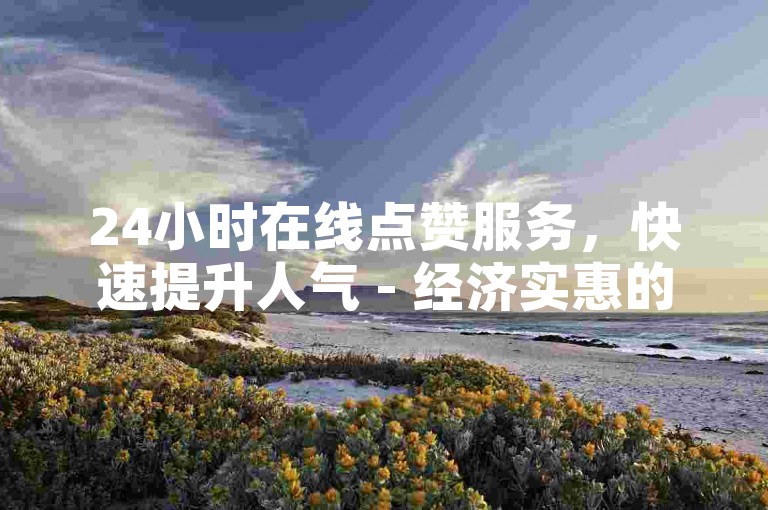 24小时在线点赞服务，快速提升人气 - 经济实惠的ks点赞平台。