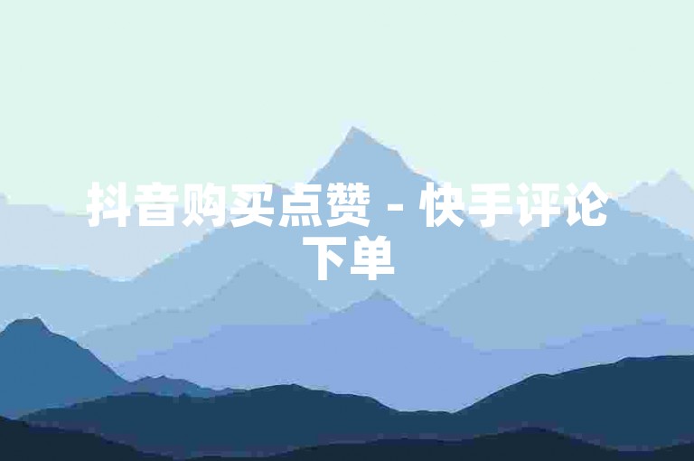 抖音购买点赞 - 快手评论下单