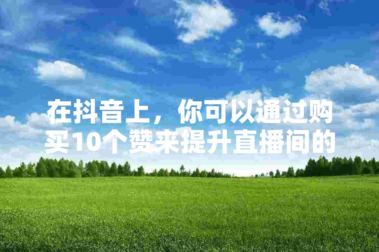 在抖音上，你可以通过购买10个赞来提升直播间的互动氛围。
