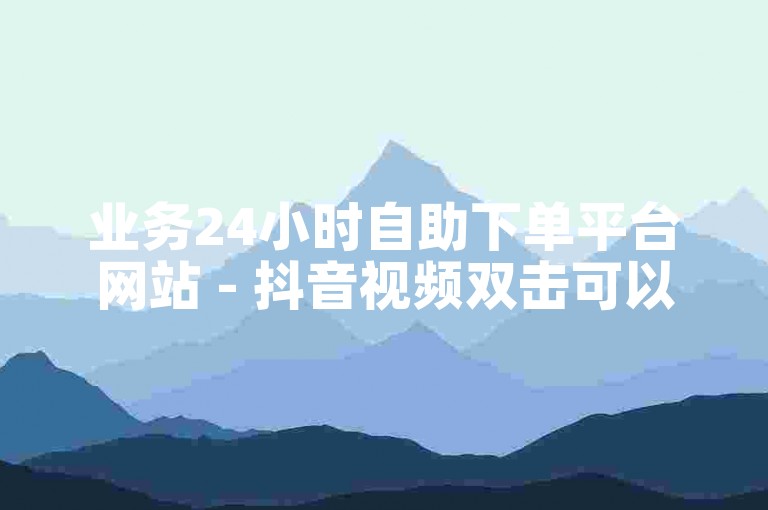 业务24小时自助下单平台网站 - 抖音视频双击可以增加视频的热度和曝光度。