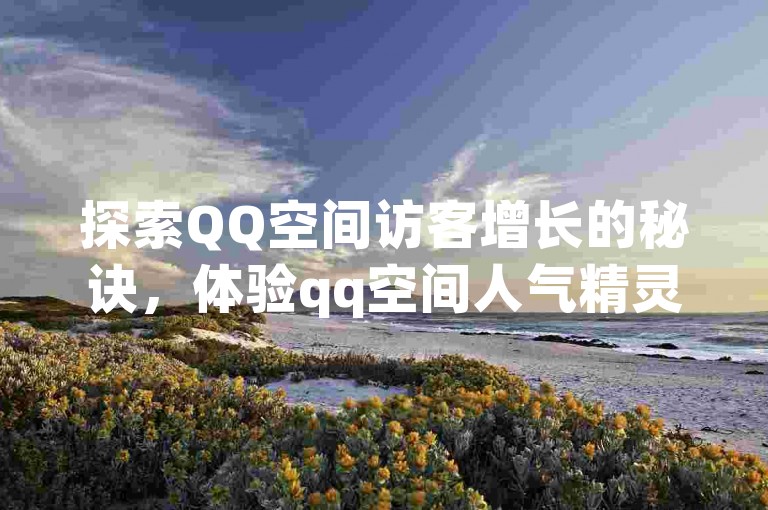 探索QQ空间访客增长的秘诀，体验qq空间人气精灵手机版下载带来的便捷，同时发现快手赞获取的新途径，以及哔哩哔哩小号购买自助平台的高效服务。