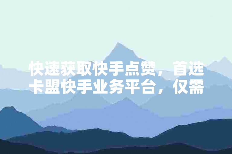 快速获取快手点赞，首选卡盟快手业务平台，仅需1元即可秒获一万赞。