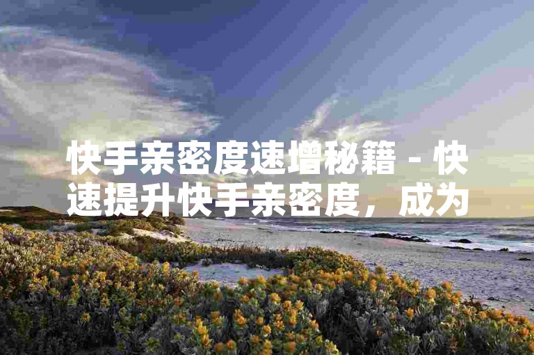快手亲密度速增秘籍 - 快速提升快手亲密度，成为打call达人！
