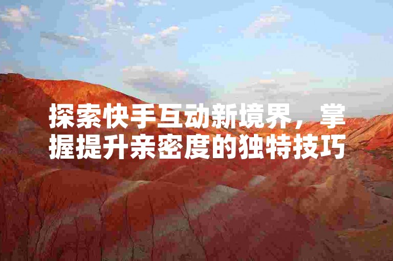 探索快手互动新境界，掌握提升亲密度的独特技巧。