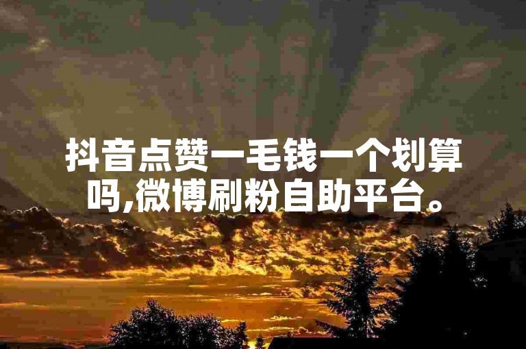 抖音点赞一毛钱一个划算吗,微博刷粉自助平台。