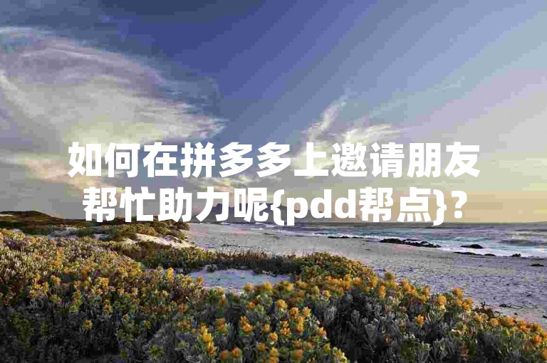 如何在拼多多上邀请朋友帮忙助力呢{pdd帮点}？