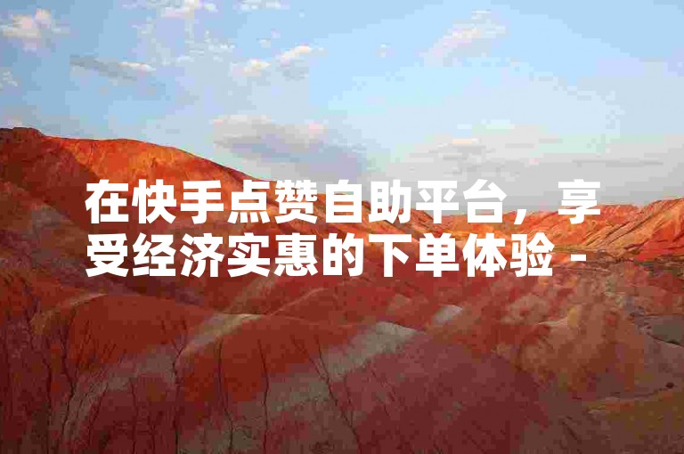 在快手点赞自助平台，享受经济实惠的下单体验 - 探索免费的ks赞自助服务网站。