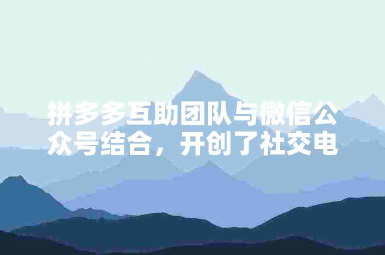 拼多多互助团队与微信公众号结合，开创了社交电商的新篇章。