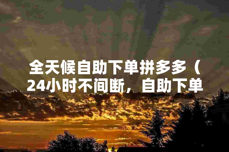 全天候自助下单拼多多（24小时不间断，自助下单，便捷拼多多）