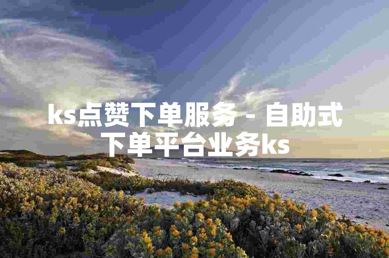 ks点赞下单服务 - 自助式下单平台业务ks