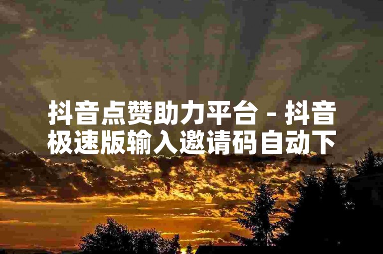 抖音点赞助力平台 - 抖音极速版输入邀请码自动下单