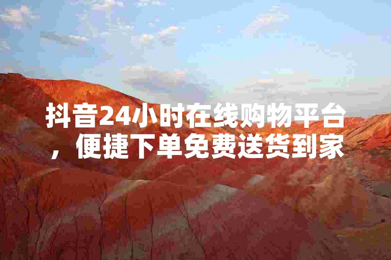 抖音24小时在线购物平台，便捷下单免费送货到家。