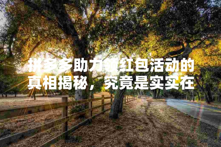 拼多多助力领红包活动的真相揭秘，究竟是实实在在的福利还是一种巧妙的营销策略？