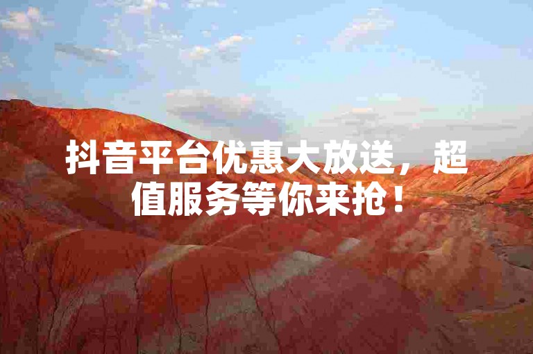 抖音平台优惠大放送，超值服务等你来抢！