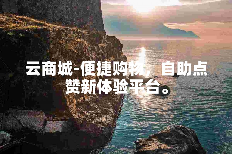 云商城-便捷购物，自助点赞新体验平台。