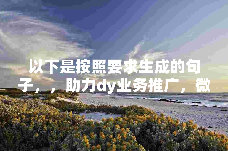 以下是按照要求生成的句子，，助力dy业务推广，微信朋友圈如何转发。