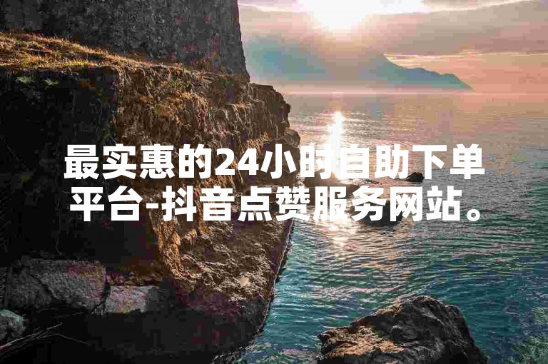最实惠的24小时自助下单平台-抖音点赞服务网站。