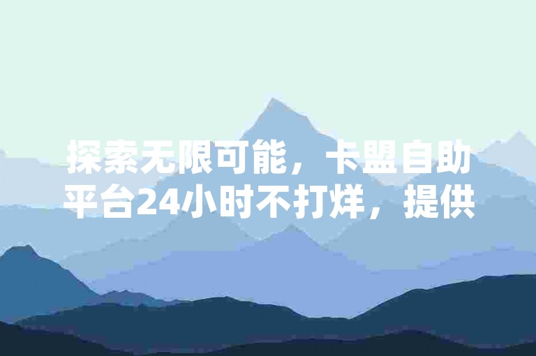 探索无限可能，卡盟自助平台24小时不打烊，提供qq空间赞免费领取服务，同时是今日头条号购买的优选渠道和qq自助下单商城的首选。