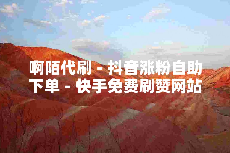 啊陌代刷 - 抖音涨粉自助下单 - 快手免费刷赞网站推广，提供永久有效的服务。