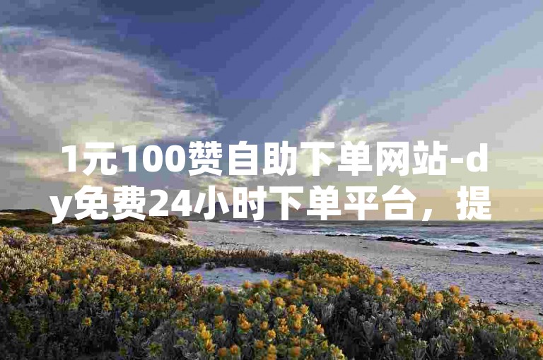 1元100赞自助下单网站-dy免费24小时下单平台，提供快速、便捷的点赞服务。