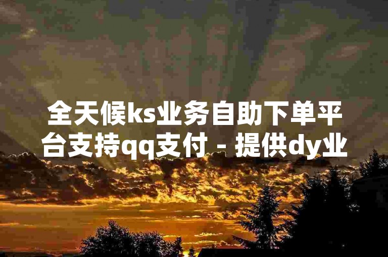 全天候ks业务自助下单平台支持qq支付 - 提供dy业务自助下单平台的在线下载服务。