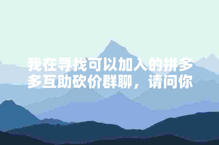 我在寻找可以加入的拼多多互助砍价群聊，请问你能提供一些群号码吗？