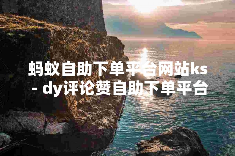 蚂蚁自助下单平台网站ks - dy评论赞自助下单平台。