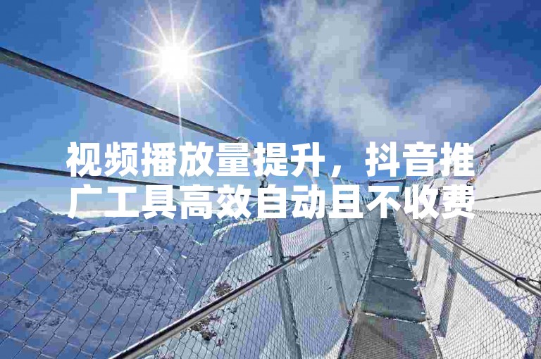 视频播放量提升，抖音推广工具高效自动且不收费。